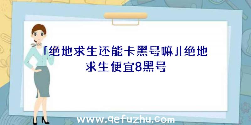 「绝地求生还能卡黑号嘛」|绝地求生便宜8黑号